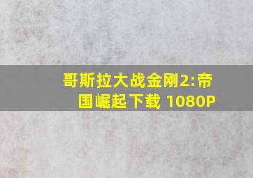 哥斯拉大战金刚2:帝国崛起下载 1080P